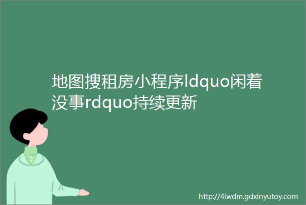 地图搜租房小程序ldquo闲着没事rdquo持续更新